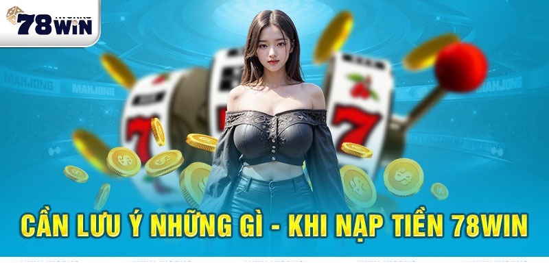 Những yếu tố cần lưu ý khi nạp tiền 78win